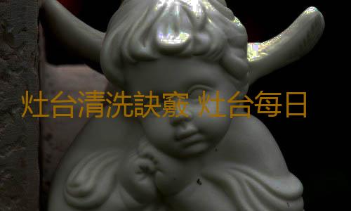 灶台清洗訣竅 灶台每日小清潔