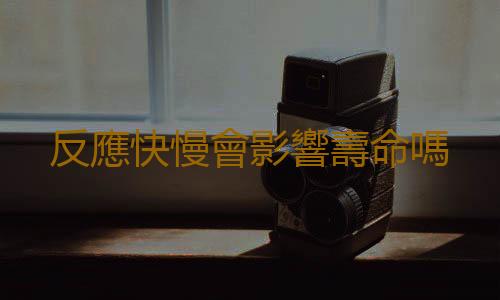 反應快慢會影響壽命嗎