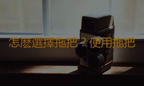 怎麽選擇拖把？使用拖把的注意事項