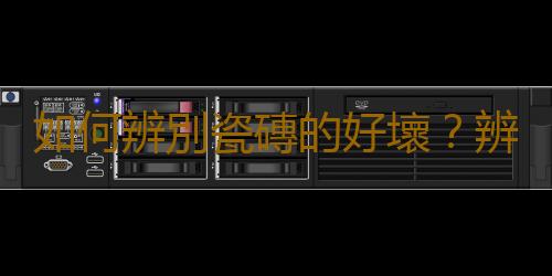 如何辨別瓷磚的好壞？辨別瓷磚好壞的方法有哪些